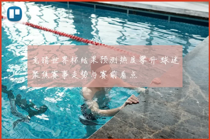 竞猜世界杯结果预测热度攀升 球迷聚焦赛事走势与赛前看点