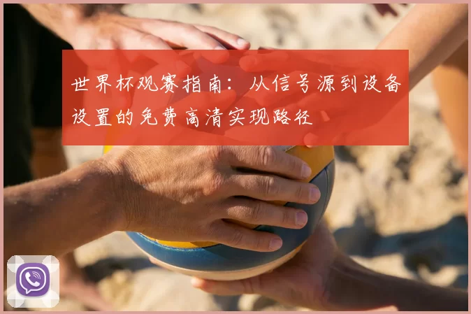世界杯观赛指南:从信号源到设备设置的免费高清实现路径
