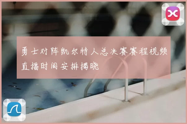 勇士对阵凯尔特人总决赛赛程视频直播时间安排揭晓