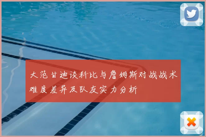 大范甘迪谈科比与詹姆斯对战战术难度差异及队友实力分析