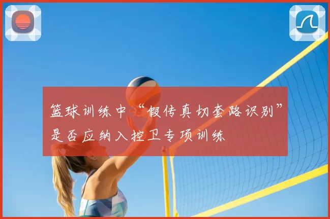 篮球训练中“假传真切套路识别”是否应纳入控卫专项训练