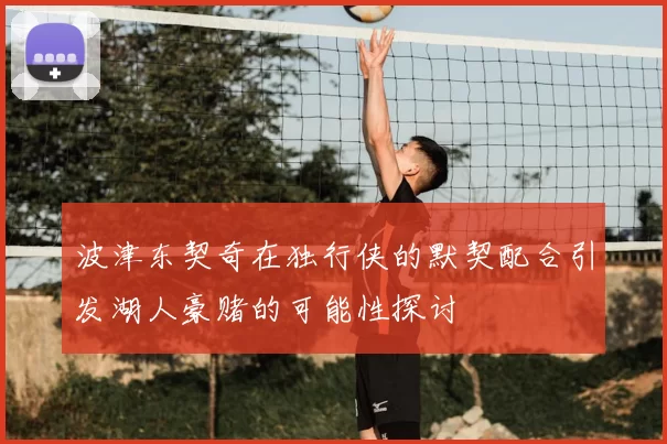波津东契奇在独行侠的默契配合引发湖人豪赌的可能性探讨