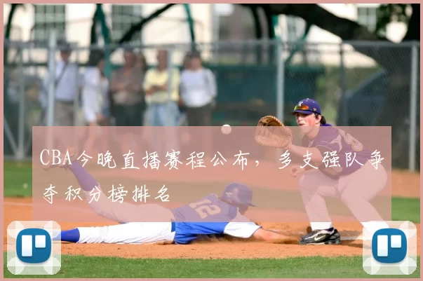 CBA今晚直播赛程公布,多支强队争夺积分榜排名