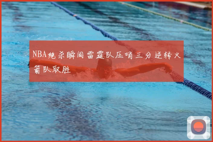 NBA绝杀瞬间雷霆队压哨三分逆转火箭队取胜