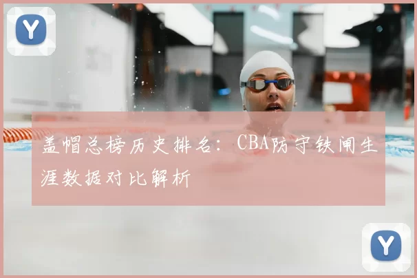 盖帽总榜历史排名：CBA防守铁闸生涯数据对比解析