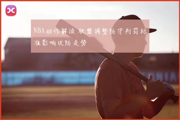 NBA动作解读 联盟调整防守判罚标准影响攻防走势
