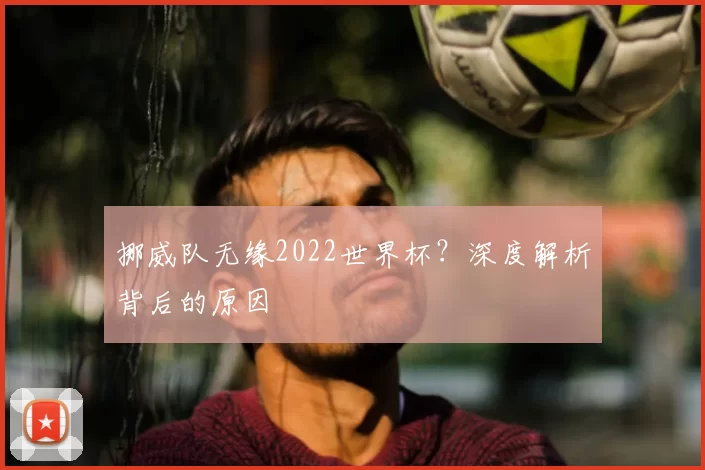 挪威队无缘2022世界杯?深度解析背后的原因