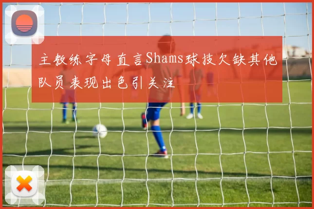 主教练字母直言Shams球技欠缺其他队员表现出色引关注