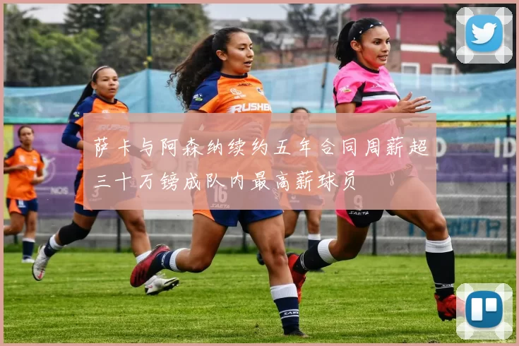 萨卡与阿森纳续约五年合同周薪超三十万镑成队内最高薪球员