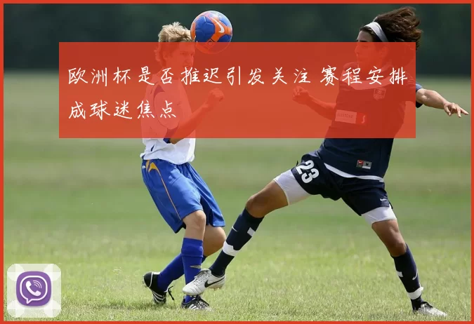 欧洲杯是否推迟引发关注 赛程安排成球迷焦点