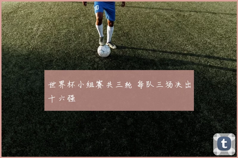 世界杯小组赛共三轮 每队三场决出十六强