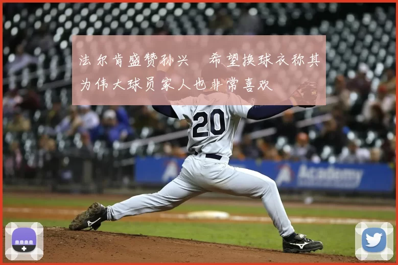 法尔肯盛赞孙兴慜希望换球衣称其为伟大球员家人也非常喜欢