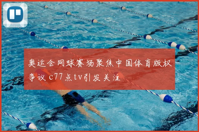 奥运会网球赛场聚焦中国体育版权争议 c77点tv引发关注