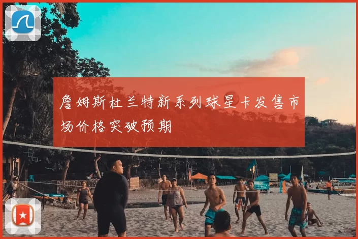 詹姆斯杜兰特新系列球星卡发售市场价格突破预期