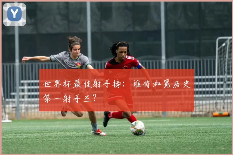 世界杯最佳射手榜:谁将加冕历史第一射手王?