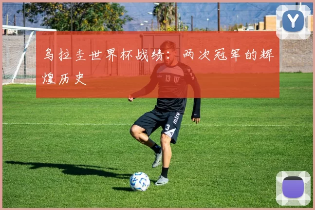 乌拉圭世界杯战绩:两次冠军的辉煌历史