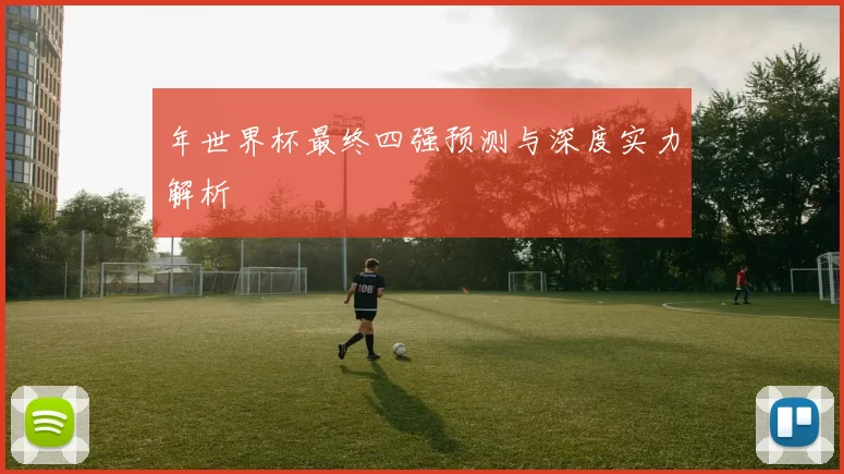 年世界杯最终四强预测与深度实力解析