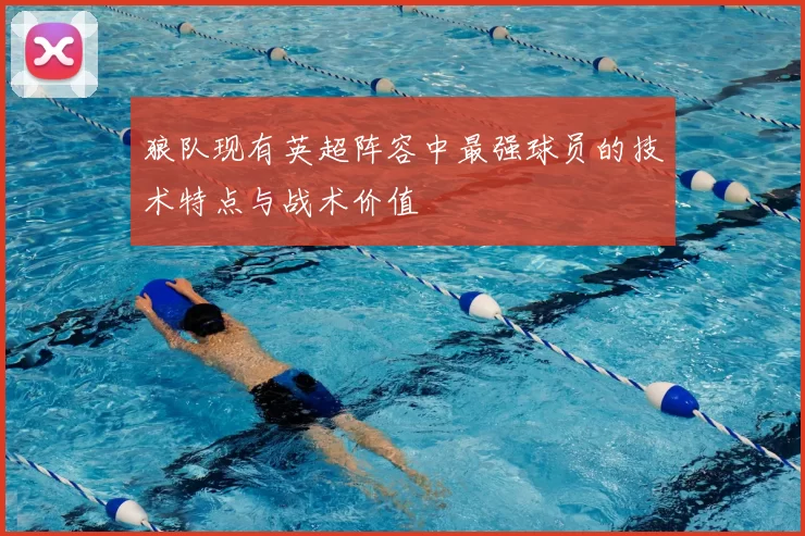 狼队现有英超阵容中最强球员的技术特点与战术价值