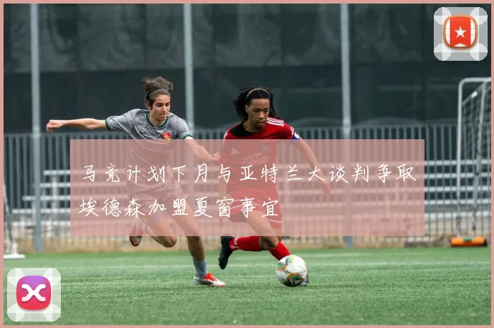 马竞计划下月与亚特兰大谈判争取埃德森加盟夏窗事宜