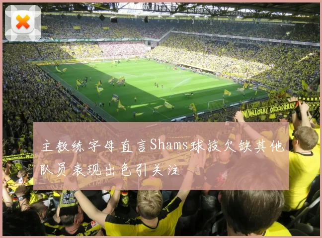 主教练字母直言Shams球技欠缺其他队员表现出色引关注