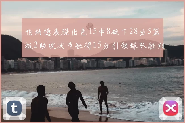 伦纳德表现出色15中8砍下28分5篮板2助攻次节独得15分引领球队胜利