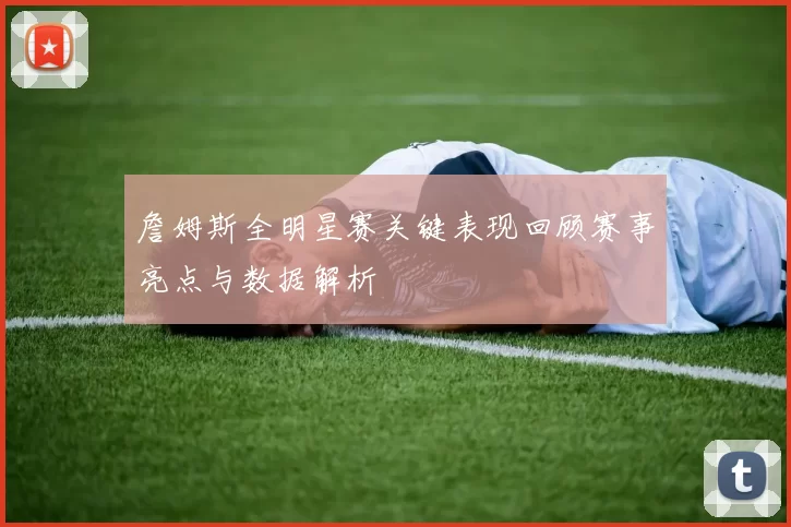 詹姆斯全明星赛关键表现回顾赛事亮点与数据解析