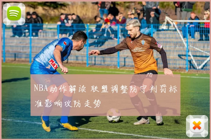 NBA动作解读 联盟调整防守判罚标准影响攻防走势