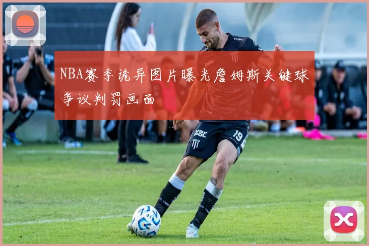 NBA赛季诡异图片曝光詹姆斯关键球争议判罚画面