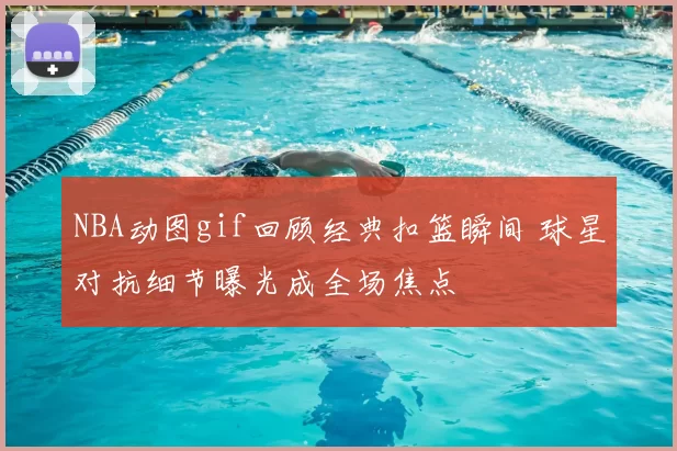 NBA动图gif回顾经典扣篮瞬间 球星对抗细节曝光成全场焦点