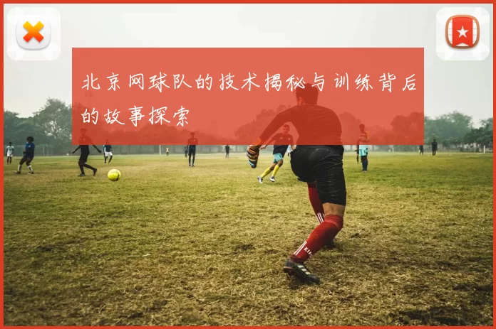 北京网球队的技术揭秘与训练背后的故事探索