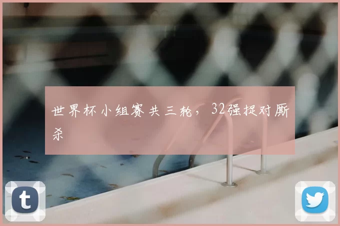 世界杯小组赛共三轮,32强捉对厮杀