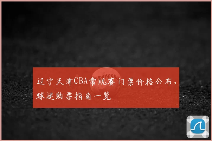 辽宁天津CBA常规赛门票价格公布，球迷购票指南一览