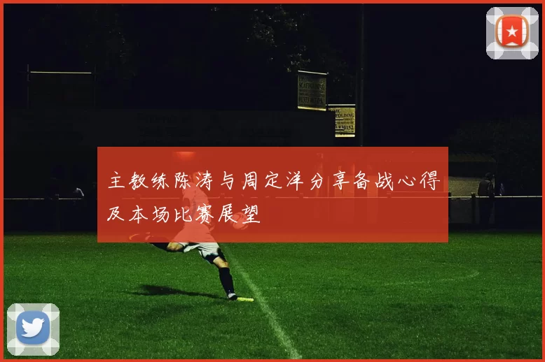 主教练陈涛与周定洋分享备战心得及本场比赛展望