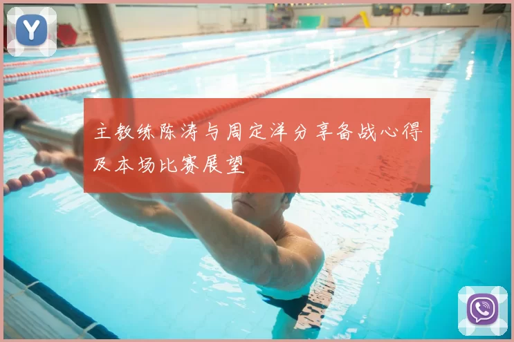 主教练陈涛与周定洋分享备战心得及本场比赛展望