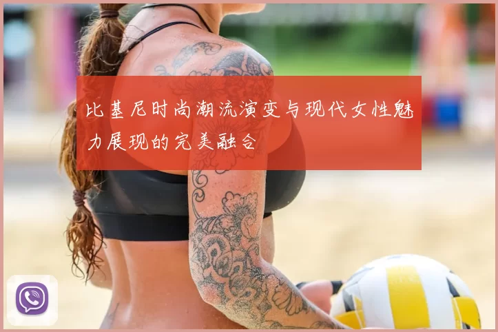 比基尼时尚潮流演变与现代女性魅力展现的完美融合