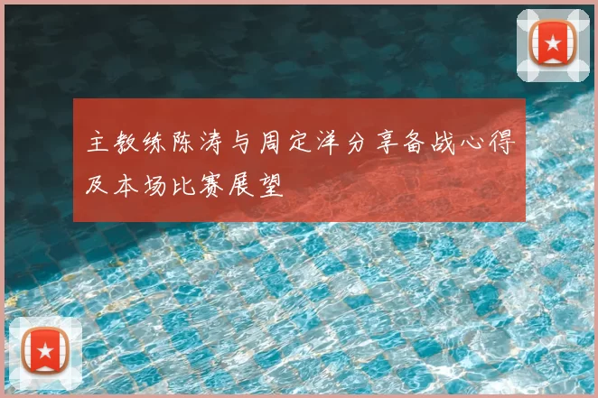 主教练陈涛与周定洋分享备战心得及本场比赛展望