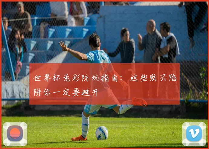 世界杯竞彩防坑指南:这些购买陷阱你一定要避开