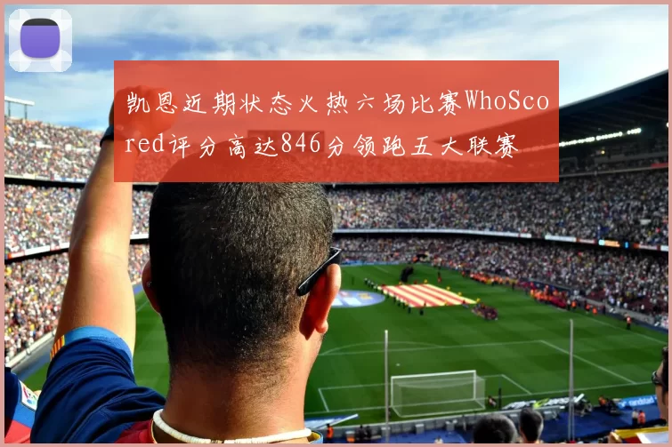 凯恩近期状态火热六场比赛WhoScored评分高达846分领跑五大联赛