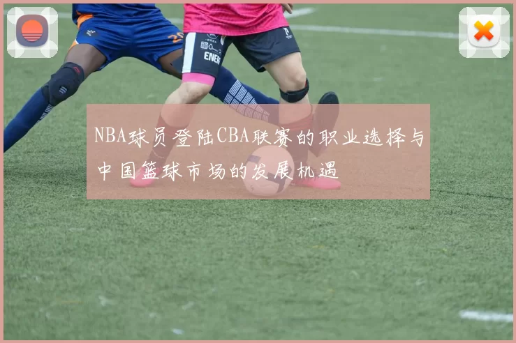 NBA球员登陆CBA联赛的职业选择与中国篮球市场的发展机遇