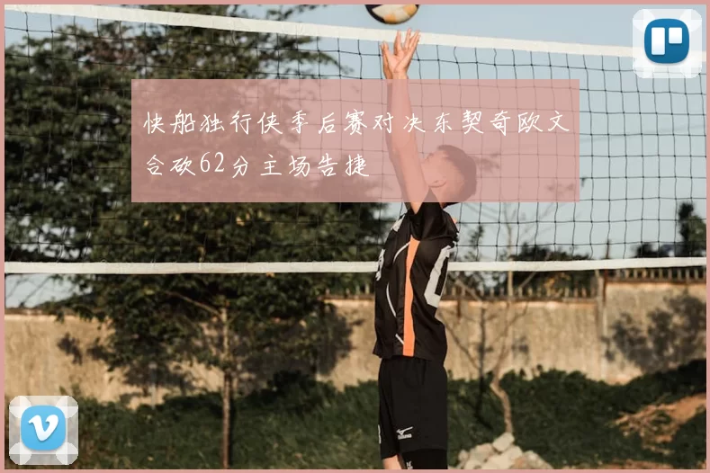 快船独行侠季后赛对决东契奇欧文合砍62分主场告捷