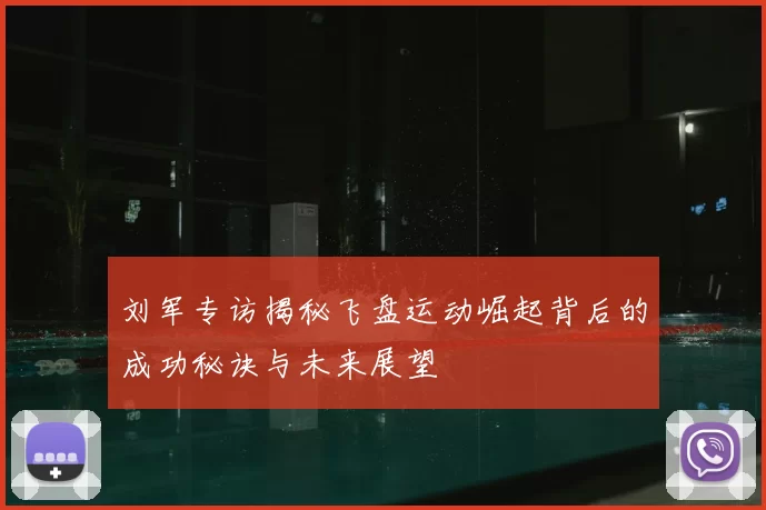 刘军专访揭秘飞盘运动崛起背后的成功秘诀与未来展望