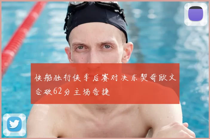 快船独行侠季后赛对决东契奇欧文合砍62分主场告捷