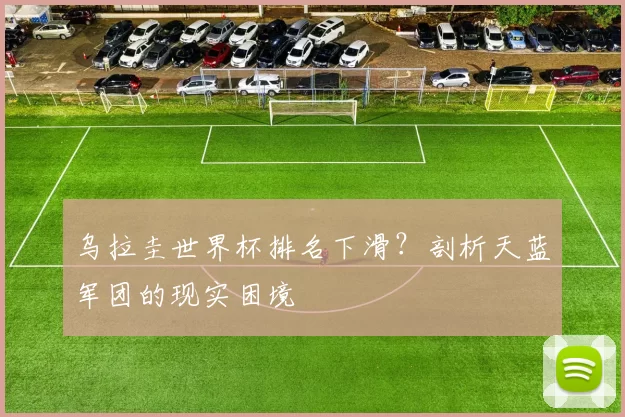 乌拉圭世界杯排名下滑?剖析天蓝军团的现实困境