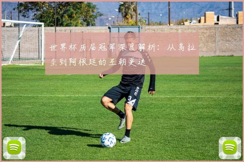 世界杯历届冠军深度解析:从乌拉圭到阿根廷的王朝更迭