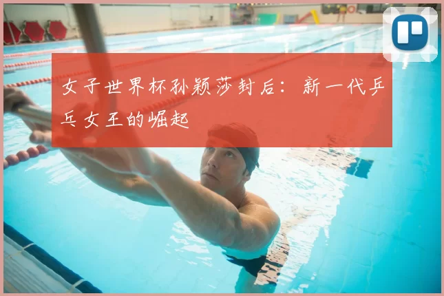 女子世界杯孙颖莎封后:新一代乒乓女王的崛起