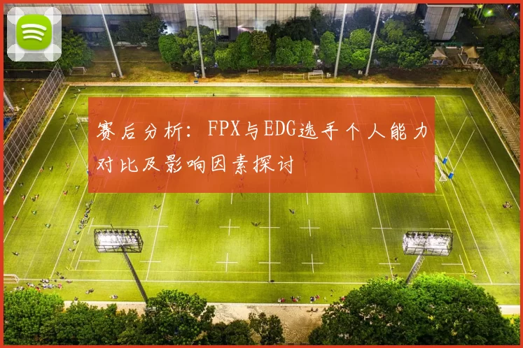 赛后分析:FPX与EDG选手个人能力对比及影响因素探讨