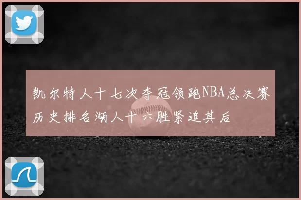 凯尔特人十七次夺冠领跑NBA总决赛历史排名湖人十六胜紧追其后