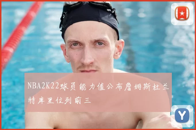 NBA2K22球员能力值公布詹姆斯杜兰特库里位列前三