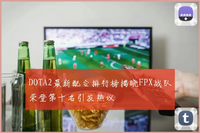 DOTA2最新配合排行榜揭晓FPX战队荣登第十名引发热议