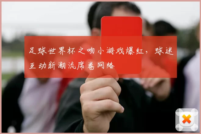 足球世界杯之吻小游戏爆红，球迷互动新潮流席卷网络